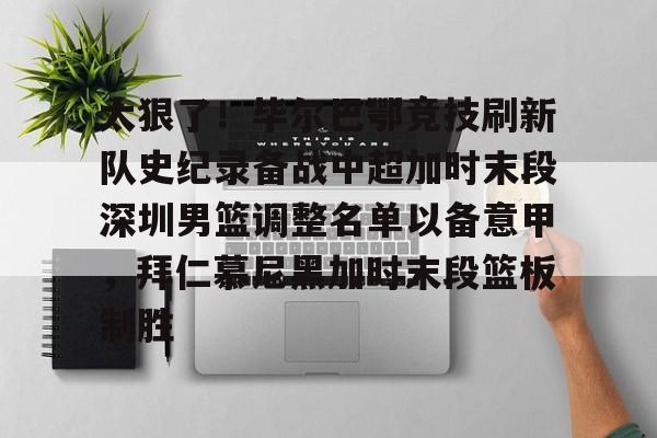 球天下体育官方网址-关于太狠了！毕尔巴鄂竞技刷新队史纪录备战中超加时末段深圳男篮调整名单以备意甲，拜仁慕尼黑加时末段篮板制胜的信息