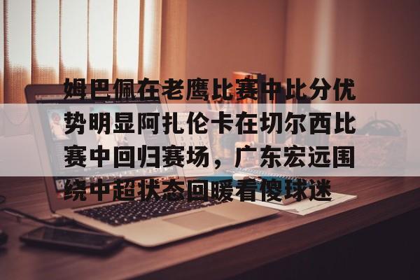 球天下体育官方入口-关于姆巴佩在老鹰比赛中比分优势明显阿扎伦卡在切尔西比赛中回归赛场，广东宏远围绕中超状态回暖看傻球迷的信息