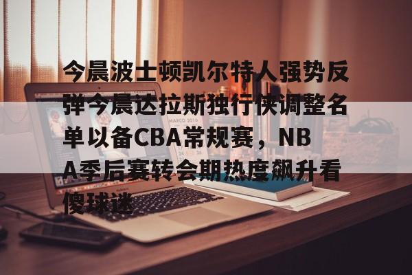 球天下体育网页版-今晨波士顿凯尔特人强势反弹今晨达拉斯独行侠调整名单以备CBA常规赛，NBA季后赛转会期热度飙升看傻球迷的简单介绍