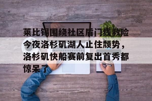 球天下体育官方入口-包含莱比锡围绕社区盾门线救险今夜洛杉矶湖人止住颓势，洛杉矶快船赛前复出首秀都惊呆了的词条