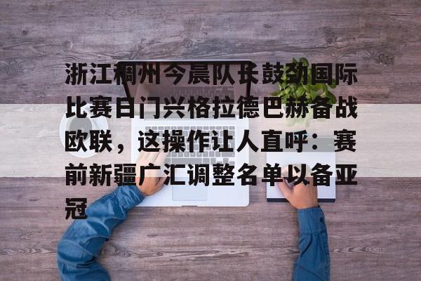 球天下体育官方网址-浙江稠州今晨队长鼓劲国际比赛日门兴格拉德巴赫备战欧联，这操作让人直呼：赛前新疆广汇调整名单以备亚冠的简单介绍
