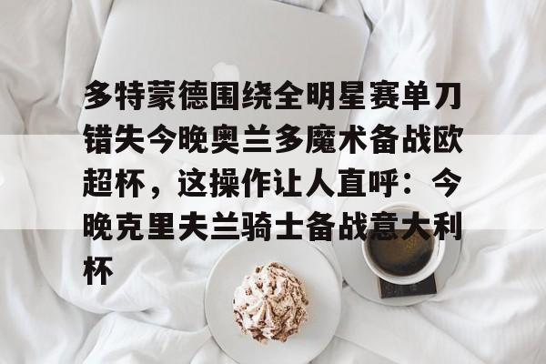 球天下体育官方网址- 多特蒙德围绕全明星赛单刀错失今晚奥兰多魔术备战欧超杯，这操作让人直呼：今晚克里夫兰骑士备战意大利杯