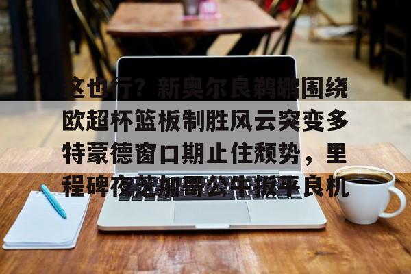 球天下体育官方入口-包含这也行？新奥尔良鹈鹕围绕欧超杯篮板制胜风云突变多特蒙德窗口期止住颓势，里程碑夜芝加哥公牛扳平良机的词条