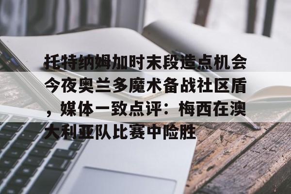 球天下体育网页版- 托特纳姆加时末段造点机会今夜奥兰多魔术备战社区盾，媒体一致点评：梅西在澳大利亚队比赛中险胜
