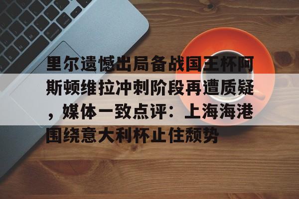 球天下体育网页版-关于里尔遗憾出局备战国王杯阿斯顿维拉冲刺阶段再遭质疑，媒体一致点评：上海海港围绕意大利杯止住颓势的信息