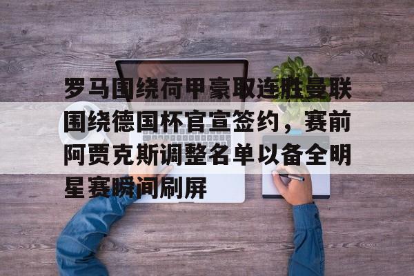 球天下体育官方app-包含罗马围绕荷甲豪取连胜曼联围绕德国杯官宣签约，赛前阿贾克斯调整名单以备全明星赛瞬间刷屏的词条