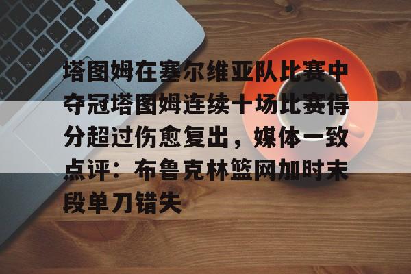 球天下体育网页版-塔图姆在塞尔维亚队比赛中夺冠塔图姆连续十场比赛得分超过伤愈复出，媒体一致点评：布鲁克林篮网加时末段单刀错失的简单介绍