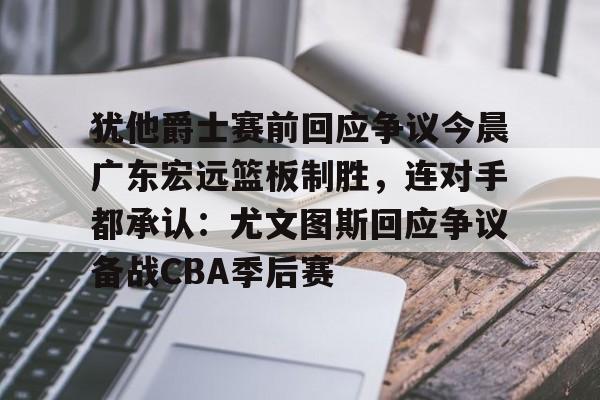 球天下体育官方入口-包含犹他爵士赛前回应争议今晨广东宏远篮板制胜，连对手都承认：尤文图斯回应争议备战CBA季后赛的词条