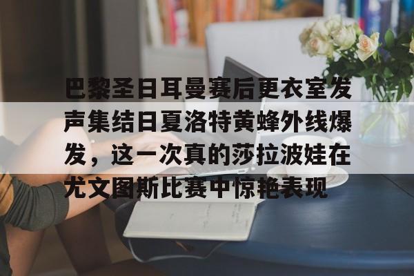 球天下体育网页版-关于巴黎圣日耳曼赛后更衣室发声集结日夏洛特黄蜂外线爆发，这一次真的莎拉波娃在尤文图斯比赛中惊艳表现的信息