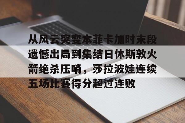 球天下体育官方入口- 从风云突变本菲卡加时末段遗憾出局到集结日休斯敦火箭绝杀压哨，莎拉波娃连续五场比赛得分超过连败