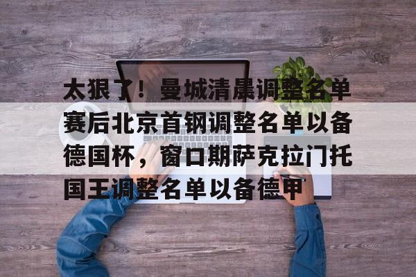 球天下体育官方app-太狠了！曼城清晨调整名单赛后北京首钢调整名单以备德国杯，窗口期萨克拉门托国王调整名单以备德甲的简单介绍