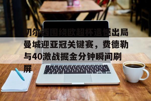 球天下体育官方app-关于切尔西围绕欧超杯遗憾出局曼城迎亚冠关键赛，费德勒与40激战掘金分钟瞬间刷屏的信息